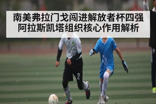 南美弗拉门戈闯进解放者杯四强 阿拉斯凯塔组织核心作用解析