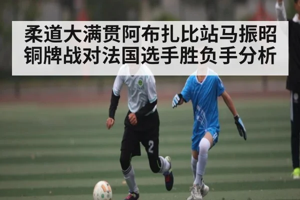 柔道大满贯阿布扎比站马振昭铜牌战对法国选手胜负手分析