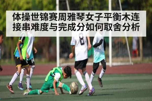 体操世锦赛周雅琴女子平衡木连接串难度与完成分如何取舍分析